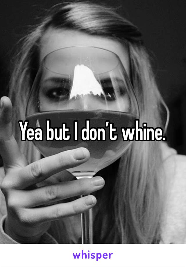 Yea but I don’t whine.