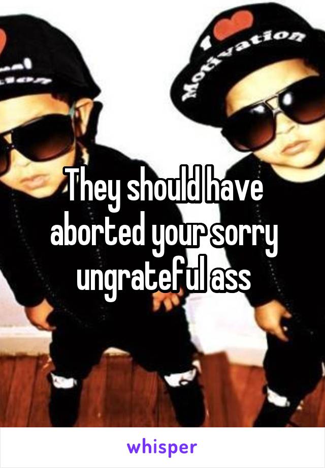 They should have aborted your sorry ungrateful ass