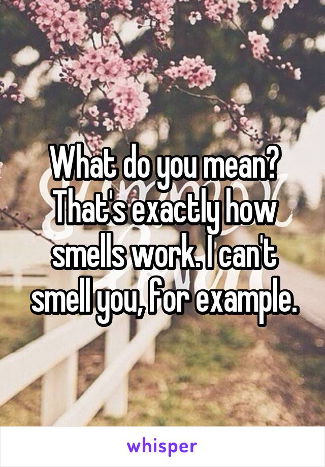 What do you mean? That's exactly how smells work. I can't smell you, for example.