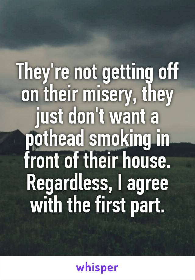 They're not getting off on their misery, they just don't want a pothead smoking in front of their house.
Regardless, I agree with the first part.