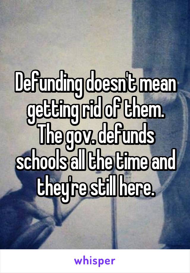 Defunding doesn't mean getting rid of them.
The gov. defunds schools all the time and they're still here.