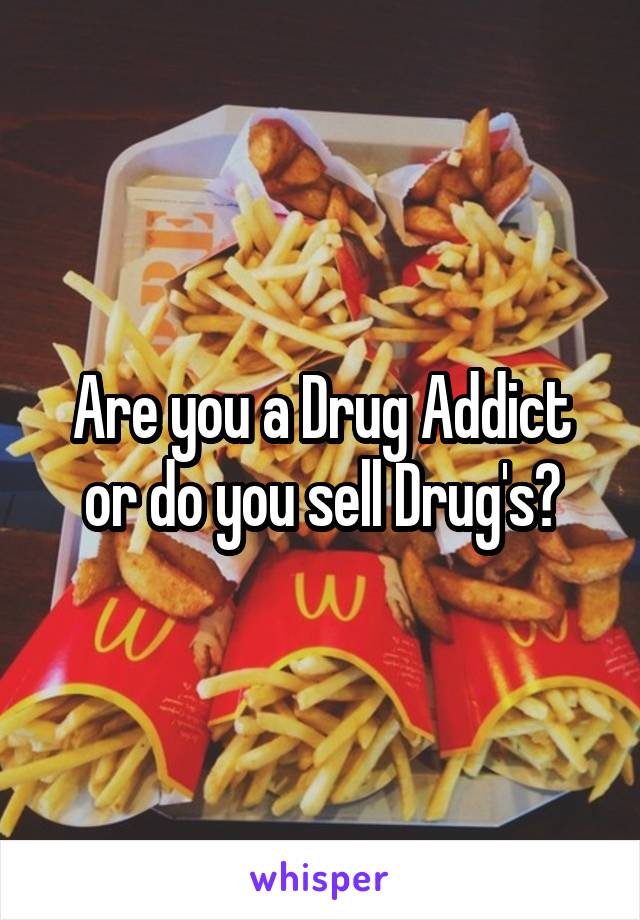 Are you a Drug Addict or do you sell Drug's?