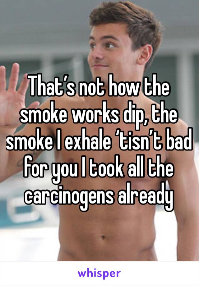 That’s not how the smoke works dip, the smoke I exhale ‘tisn’t bad for you I took all the carcinogens already