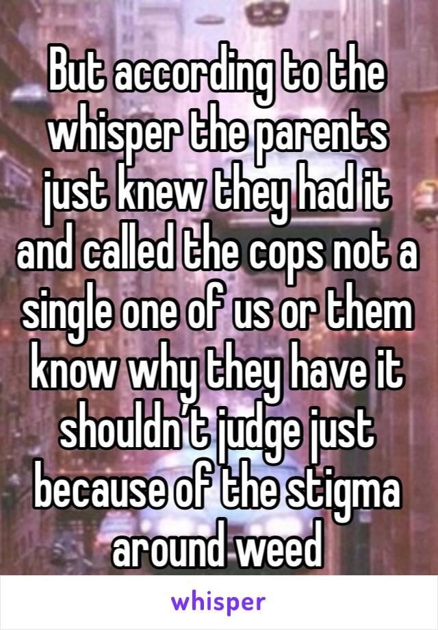 But according to the whisper the parents just knew they had it and called the cops not a single one of us or them know why they have it shouldn’t judge just because of the stigma around weed