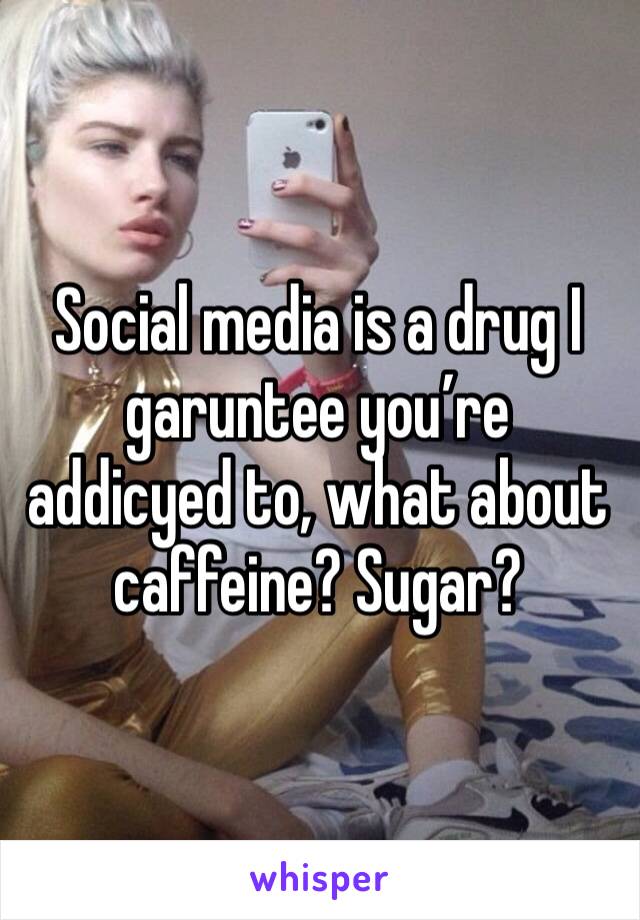 Social media is a drug I garuntee you’re addicyed to, what about caffeine? Sugar? 