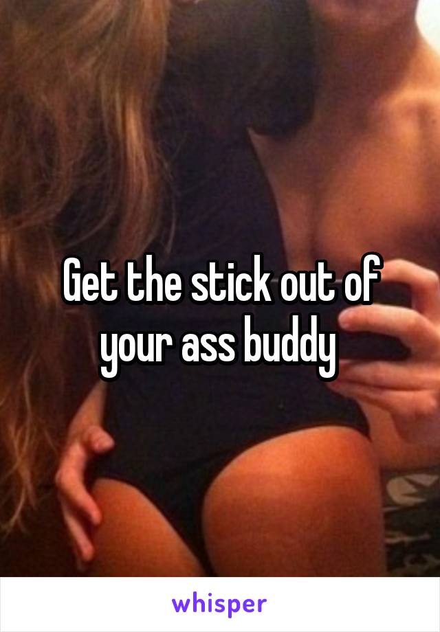 Get the stick out of your ass buddy 