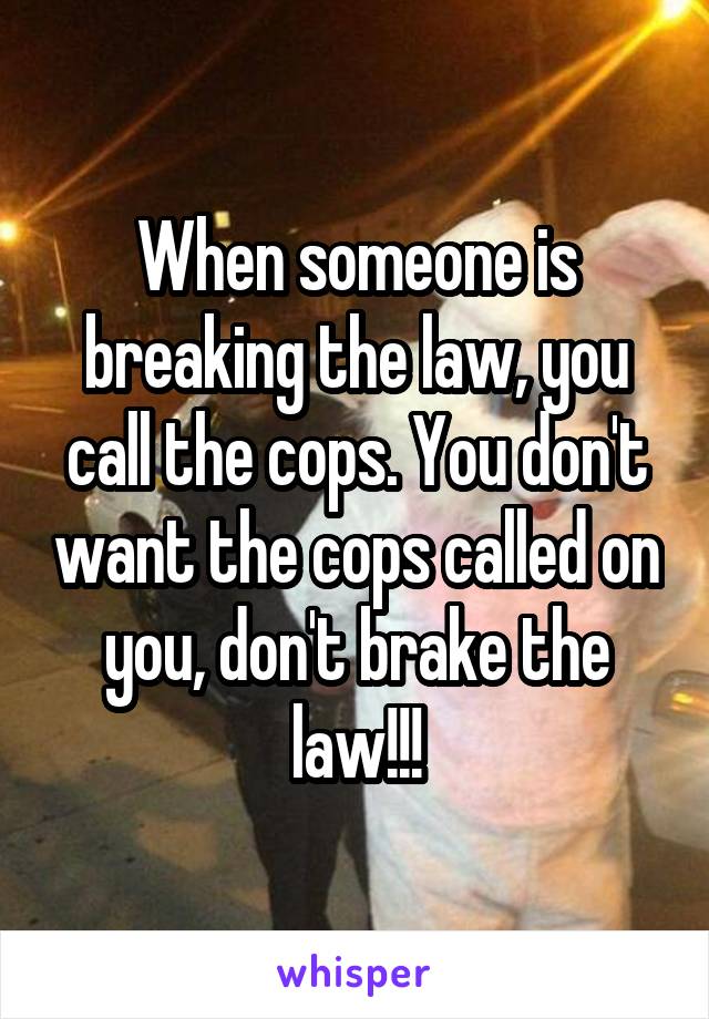 When someone is breaking the law, you call the cops. You don't want the cops called on you, don't brake the law!!!