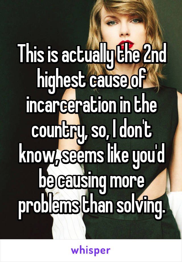 This is actually the 2nd highest cause of incarceration in the country, so, I don't know, seems like you'd be causing more problems than solving.