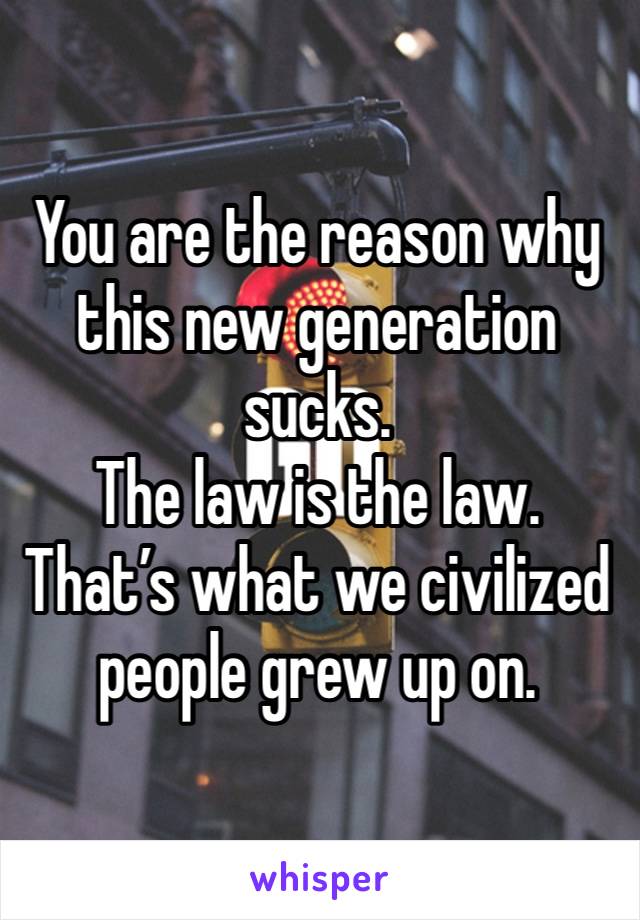 You are the reason why this new generation sucks.
The law is the law. That’s what we civilized people grew up on. 