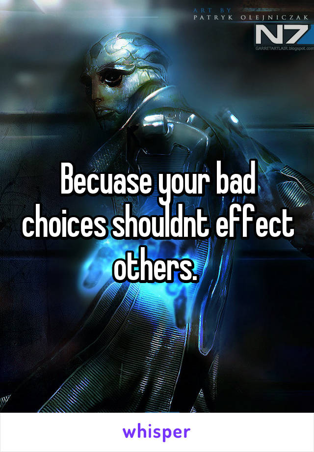  Becuase your bad choices shouldnt effect others. 