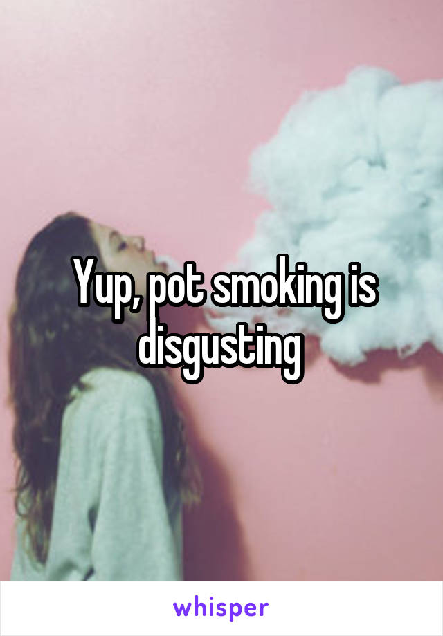 Yup, pot smoking is disgusting 