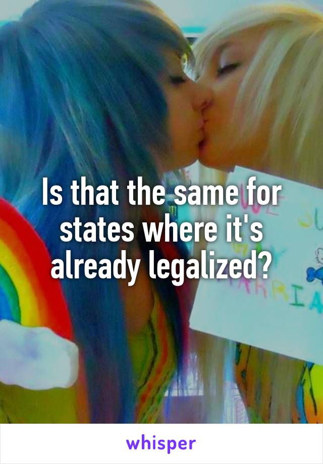 Is that the same for states where it's already legalized?