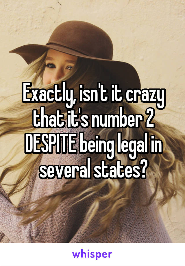 Exactly, isn't it crazy that it's number 2 DESPITE being legal in several states?