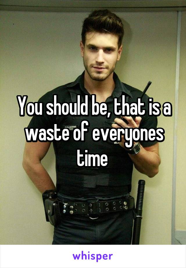 You should be, that is a waste of everyones time 