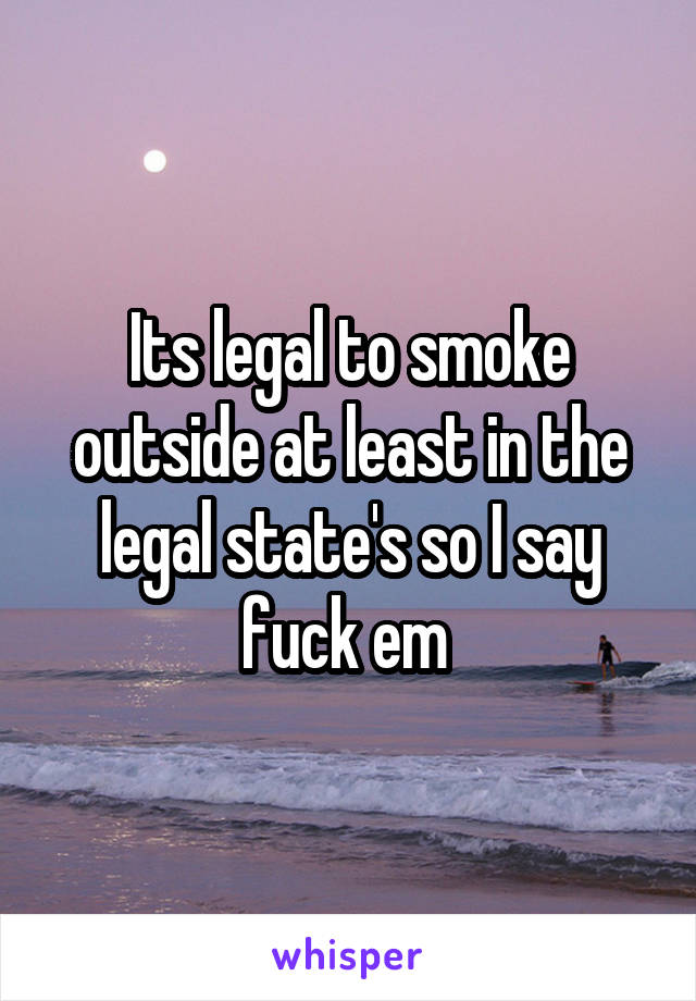 Its legal to smoke outside at least in the legal state's so I say fuck em 