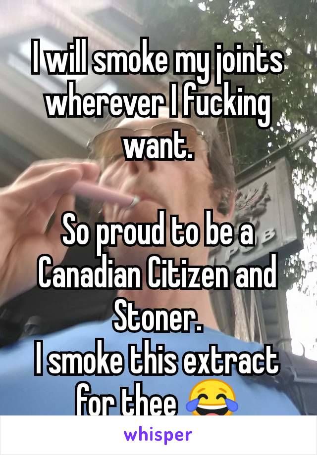 I will smoke my joints wherever I fucking want.

So proud to be a Canadian Citizen and Stoner.
I smoke this extract for thee 😂