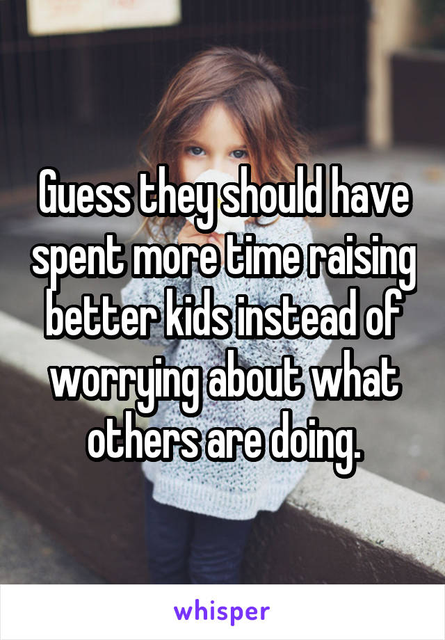 Guess they should have spent more time raising better kids instead of worrying about what others are doing.