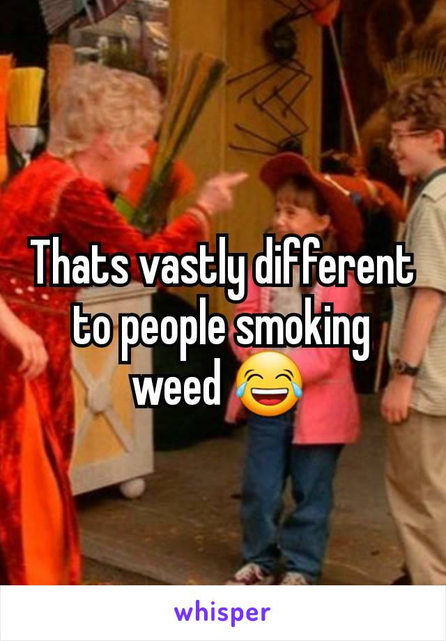 Thats vastly different to people smoking weed 😂 