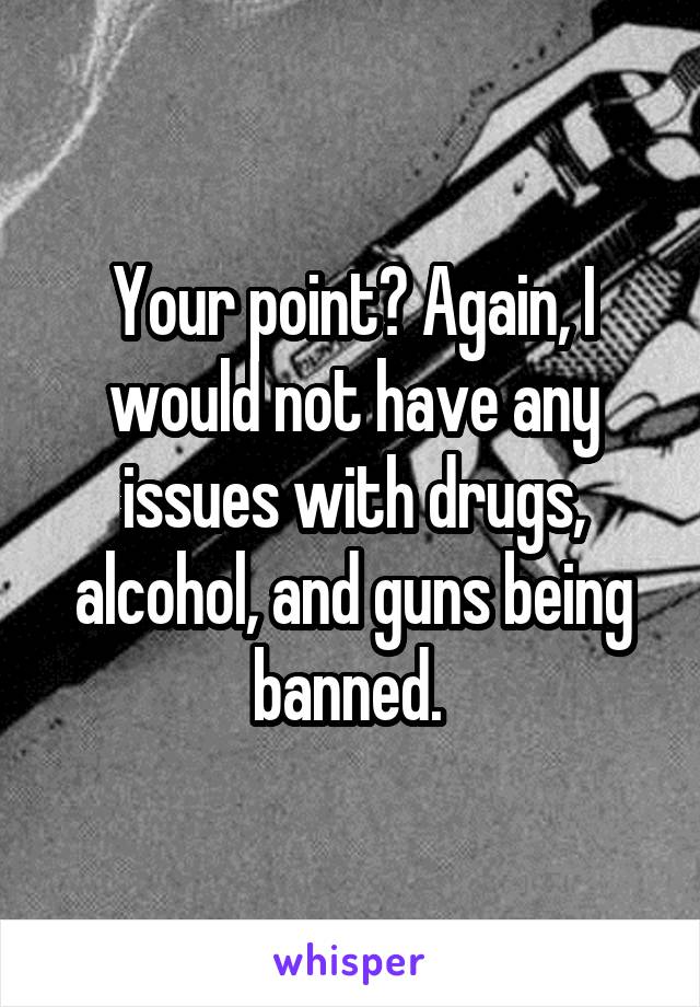 Your point? Again, I would not have any issues with drugs, alcohol, and guns being banned. 