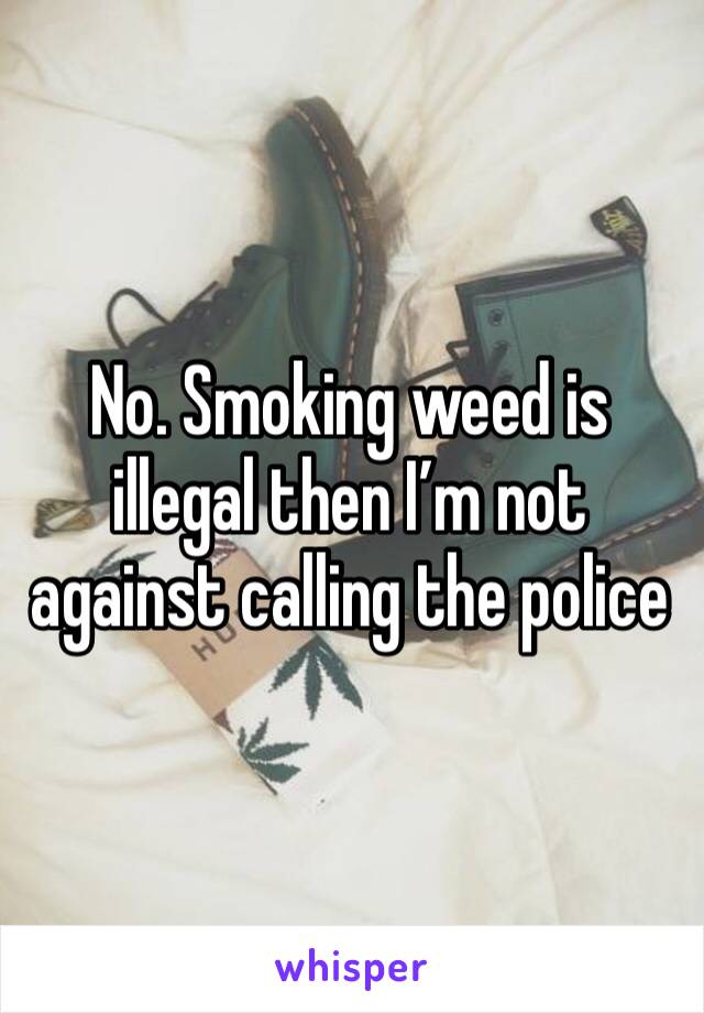 No. Smoking weed is illegal then I’m not against calling the police