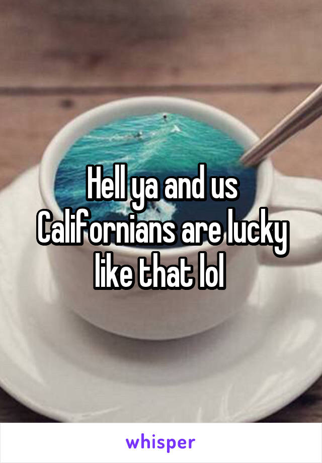 Hell ya and us Californians are lucky like that lol 