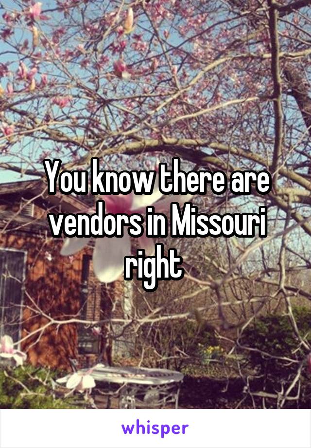 You know there are vendors in Missouri right 