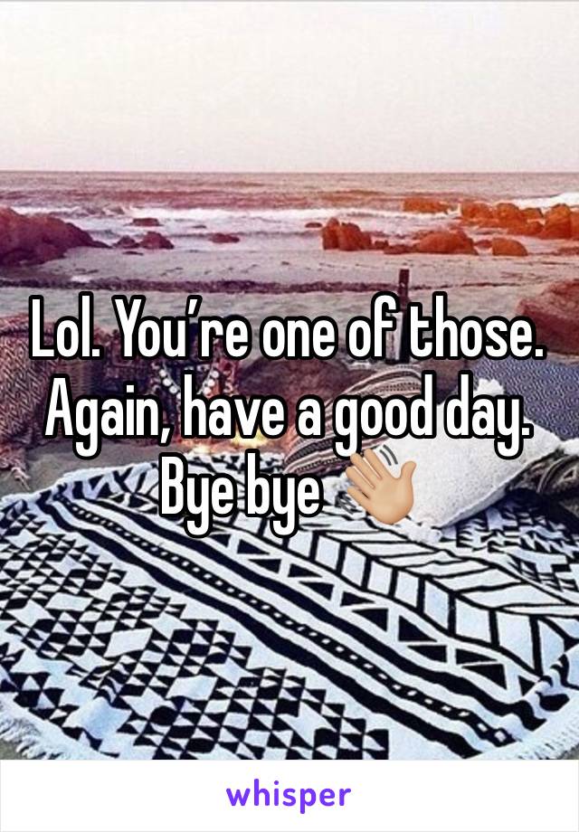 Lol. You’re one of those. Again, have a good day. Bye bye 👋🏼 