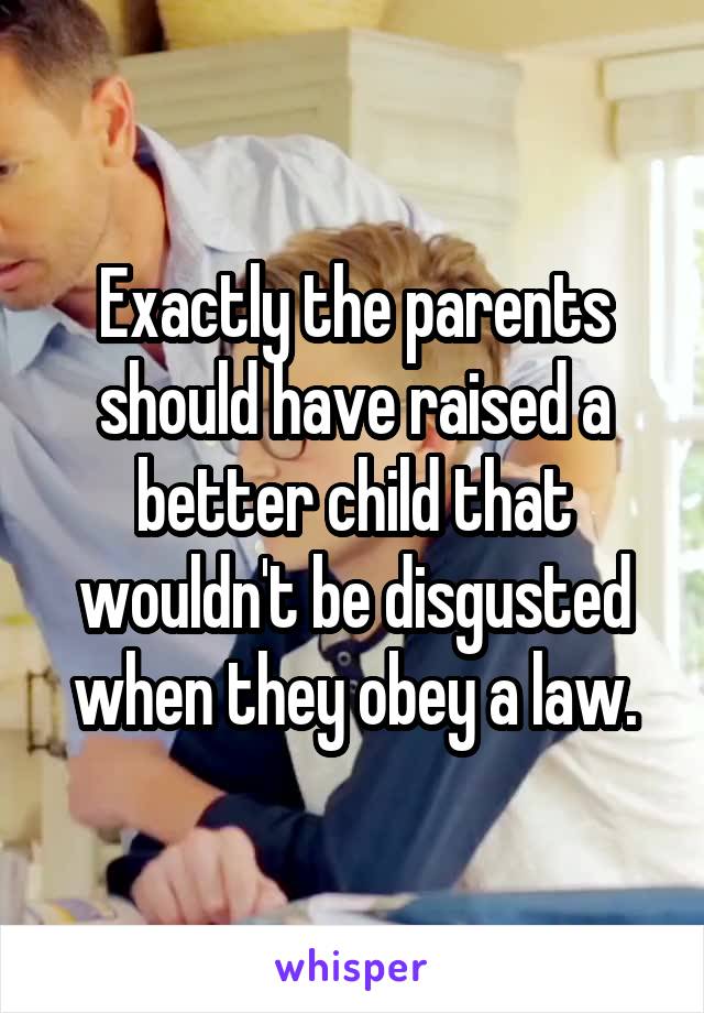 Exactly the parents should have raised a better child that wouldn't be disgusted when they obey a law.