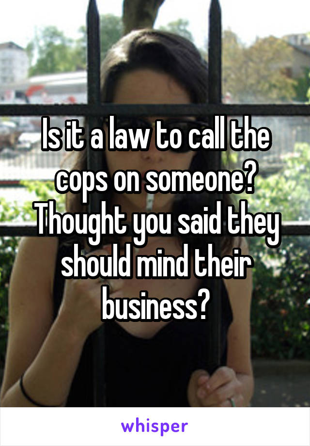 Is it a law to call the cops on someone? Thought you said they should mind their business?