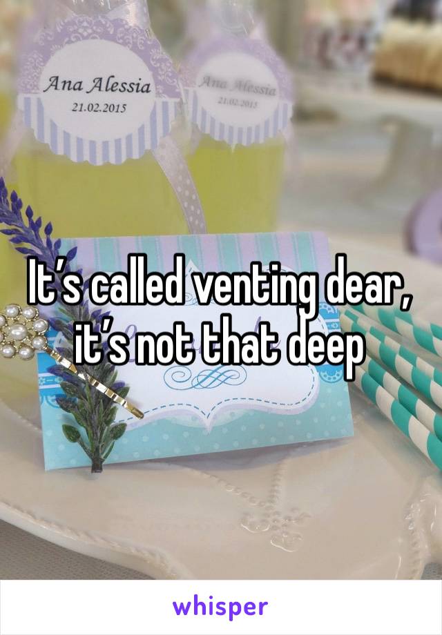 It’s called venting dear, it’s not that deep 