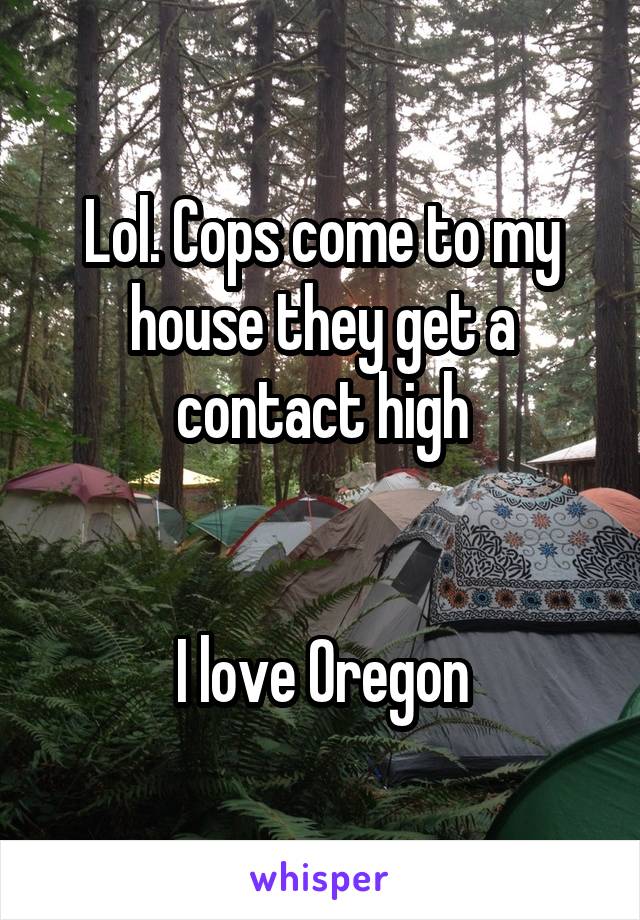 Lol. Cops come to my house they get a contact high


I love Oregon