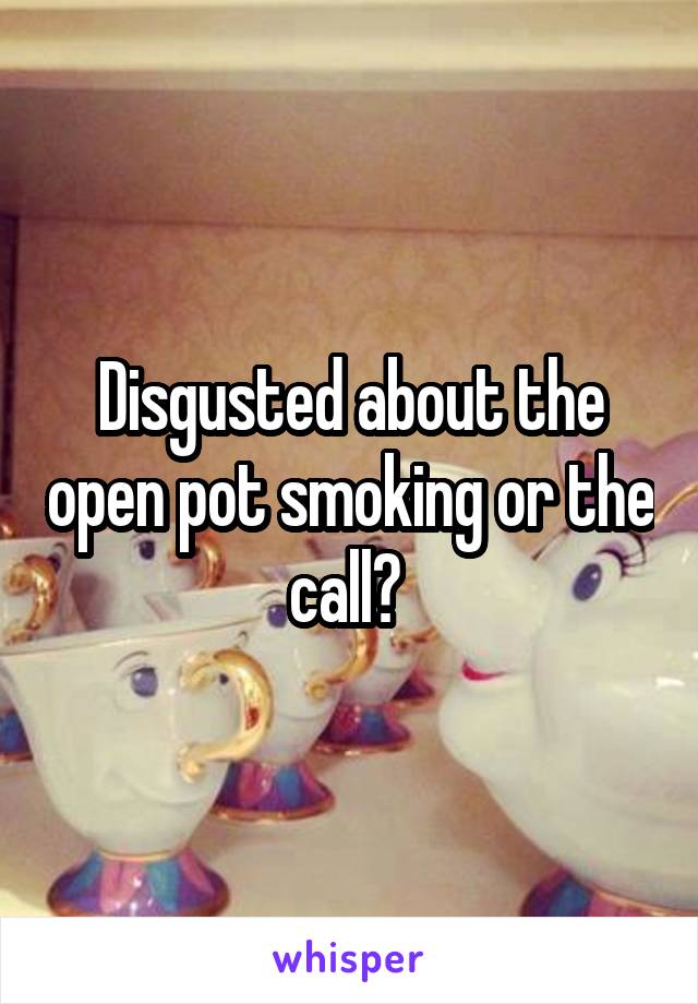 Disgusted about the open pot smoking or the call? 