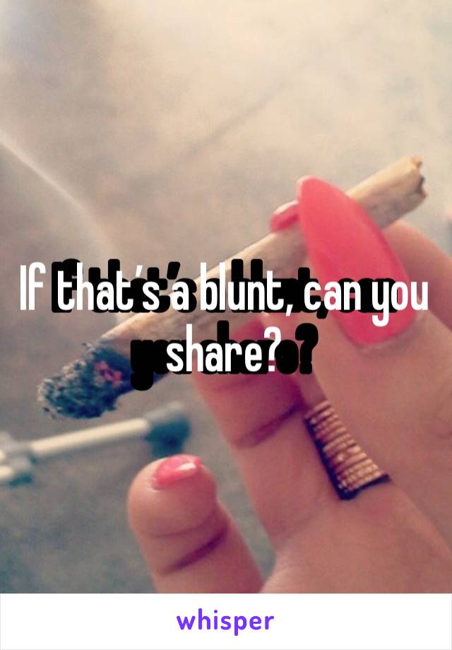 If that’s a blunt, can you share?