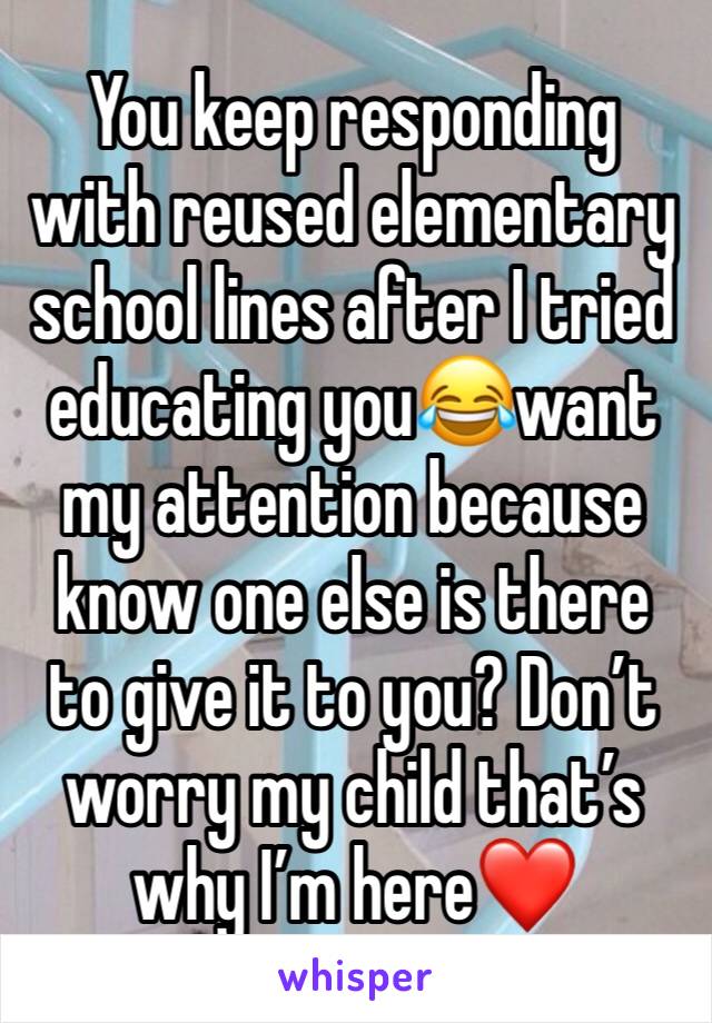 You keep responding with reused elementary school lines after I tried educating you😂want my attention because know one else is there to give it to you? Don’t worry my child that’s why I’m here❤️