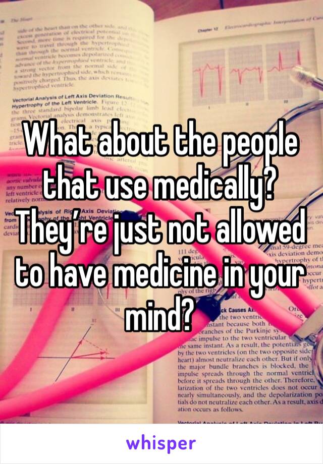 What about the people that use medically? They’re just not allowed to have medicine in your mind? 