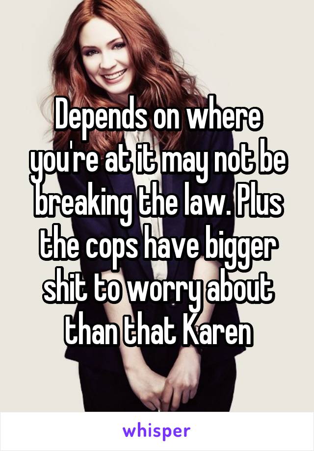 Depends on where you're at it may not be breaking the law. Plus the cops have bigger shit to worry about than that Karen