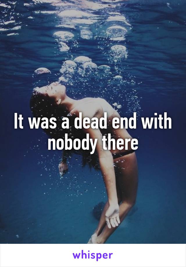 It was a dead end with nobody there