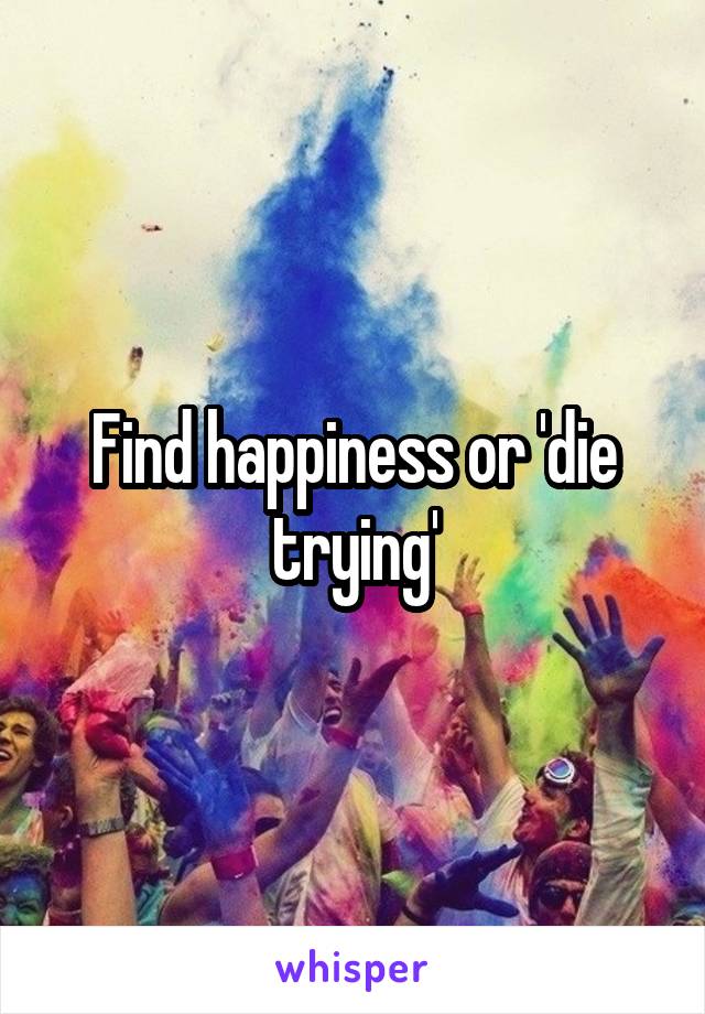 Find happiness or 'die trying'