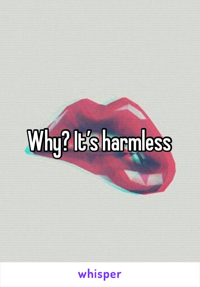 Why? It’s harmless 