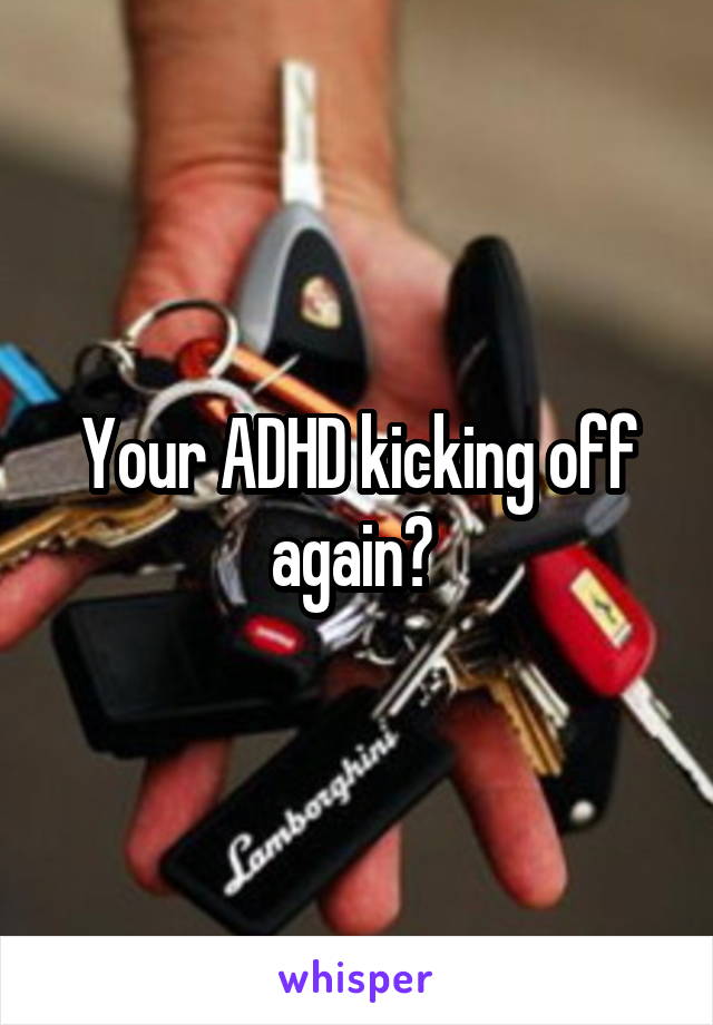 Your ADHD kicking off again? 