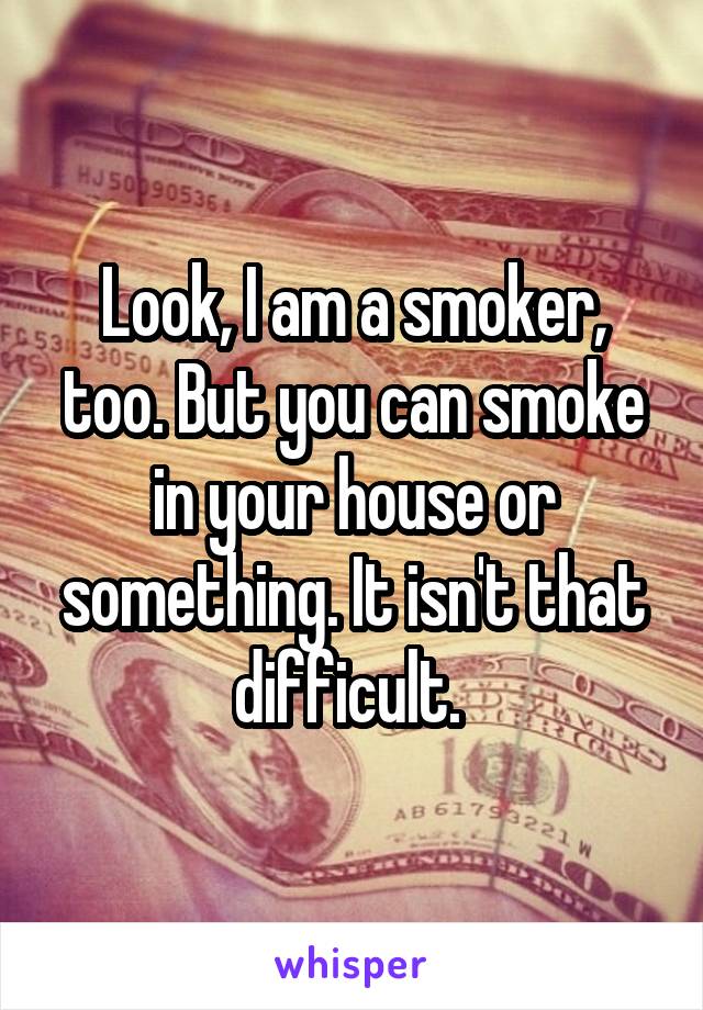 Look, I am a smoker, too. But you can smoke in your house or something. It isn't that difficult. 