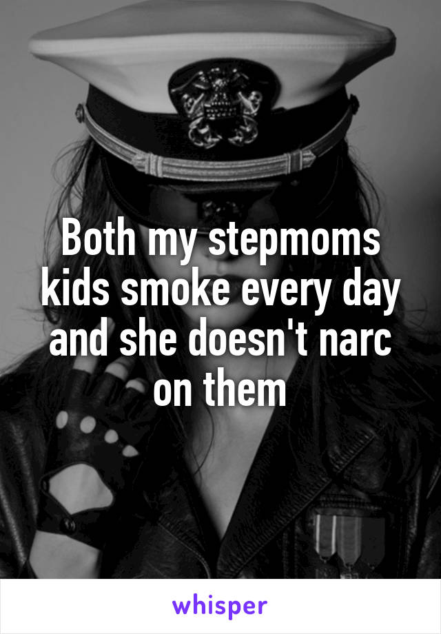 Both my stepmoms kids smoke every day and she doesn't narc on them