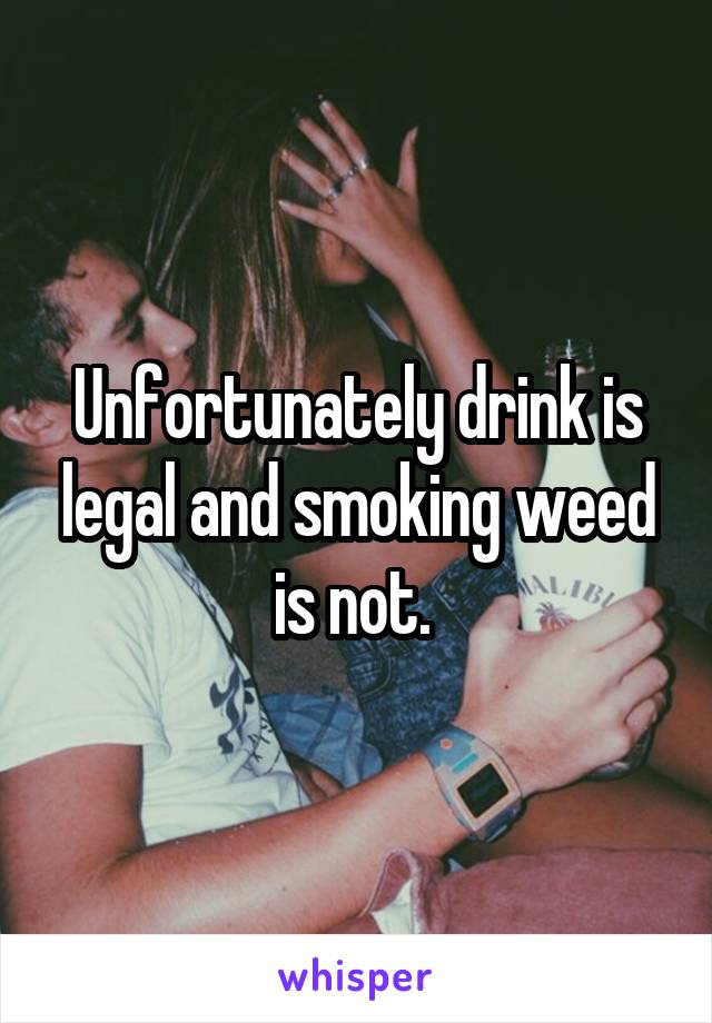 Unfortunately drink is legal and smoking weed is not. 