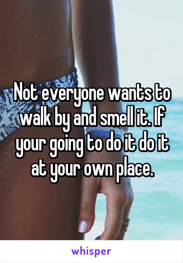 Not everyone wants to walk by and smell it. If your going to do it do it at your own place.