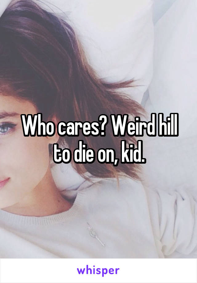 Who cares? Weird hill to die on, kid.