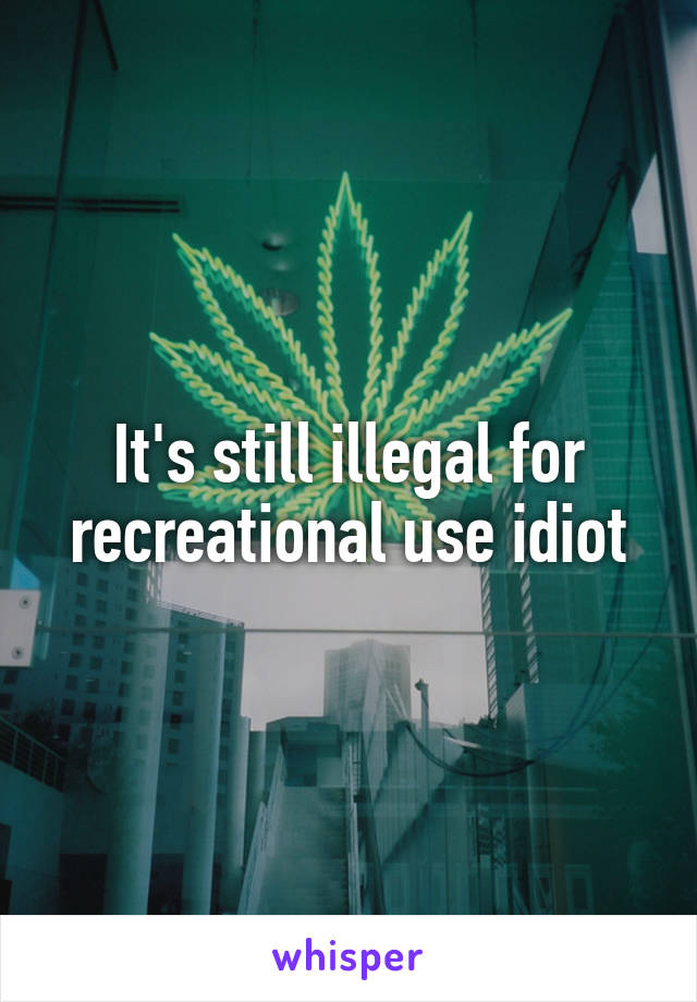 It's still illegal for recreational use idiot