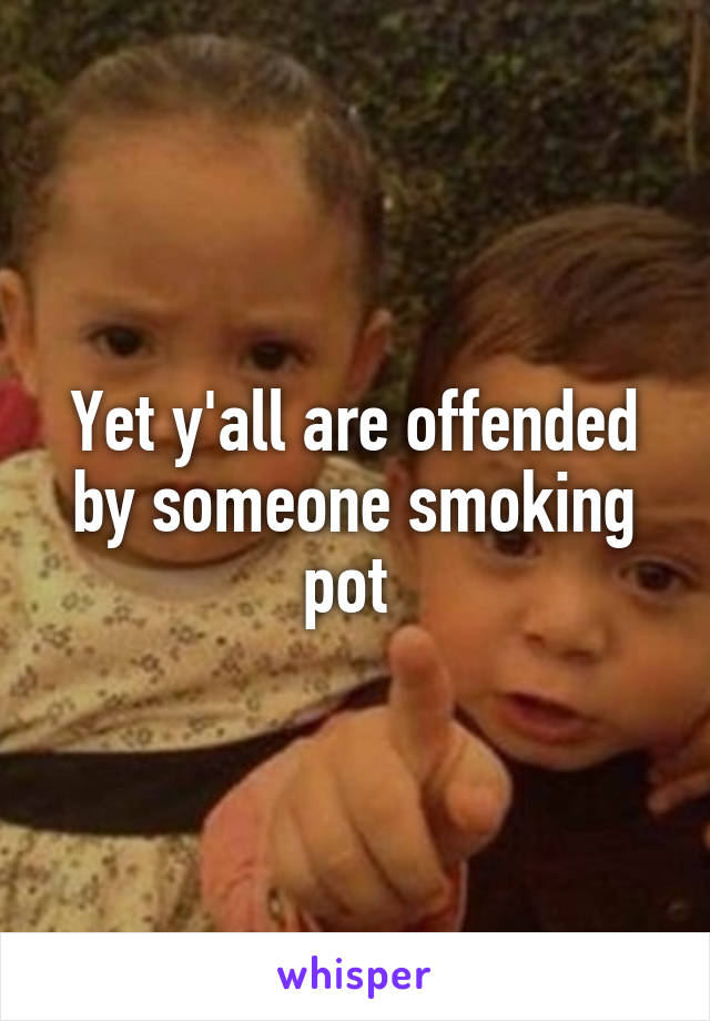 Yet y'all are offended by someone smoking pot 