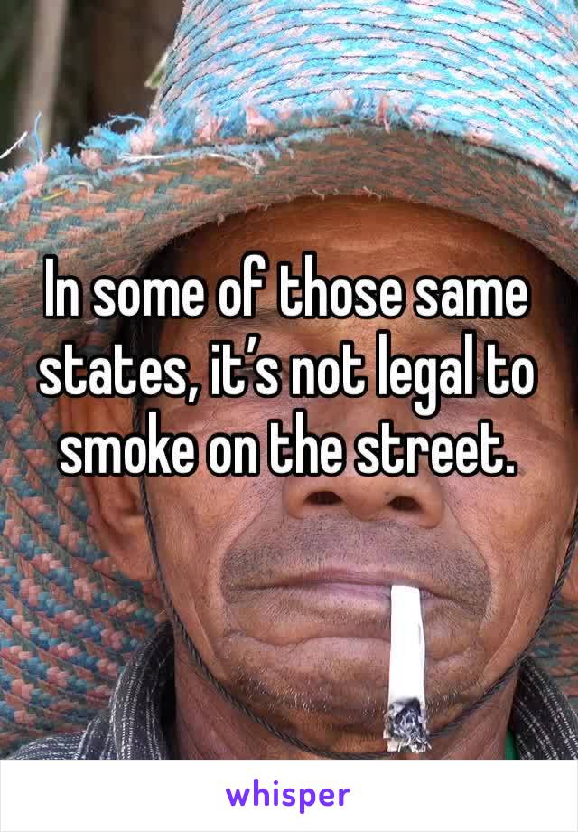 In some of those same states, it’s not legal to smoke on the street.