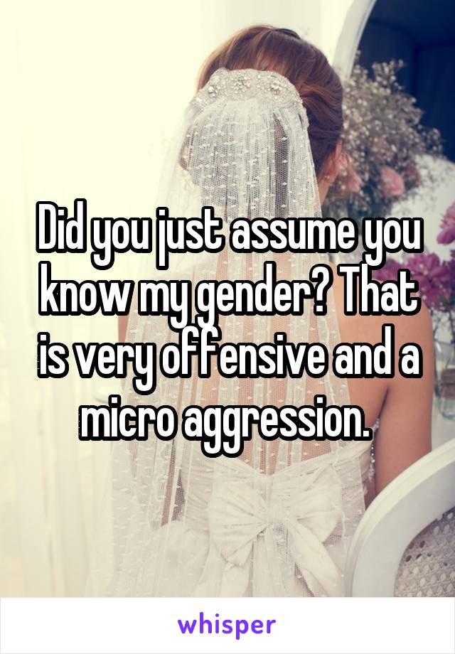 Did you just assume you know my gender? That is very offensive and a micro aggression. 