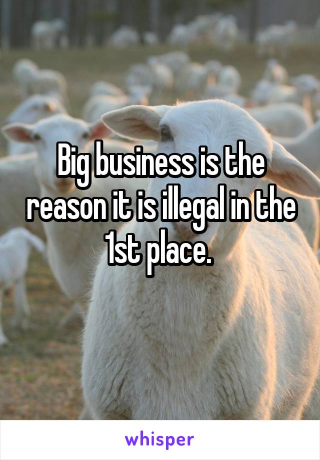 Big business is the reason it is illegal in the 1st place. 
